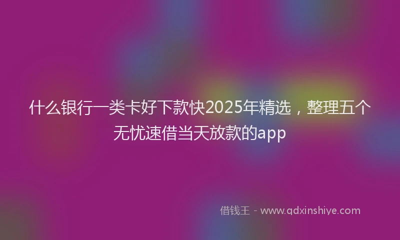 什么银行一类卡好下款快2025年精选，整理五个无忧速借当天放款的app