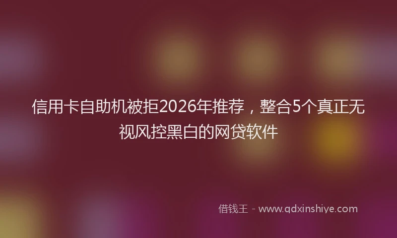 信用卡自助机被拒2026年推荐，整合5个真正无视风控黑白的网贷软件