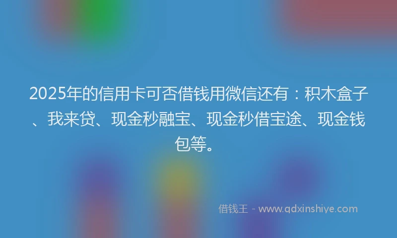 2025年的信用卡可否借钱用微信还有：积木盒子、我来贷、现金秒融宝、现金秒借宝途、现金钱包等。