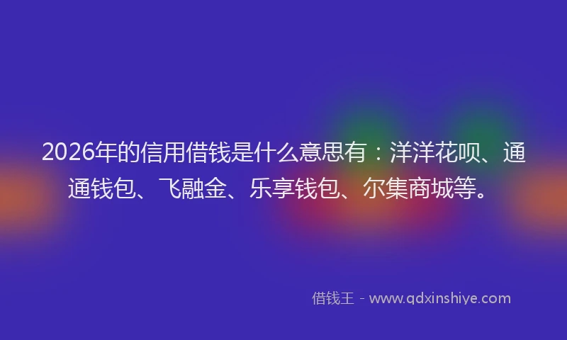 2026年的信用借钱是什么意思有:洋洋花呗、通通钱包、飞融金、乐享钱包、尔集商城等。