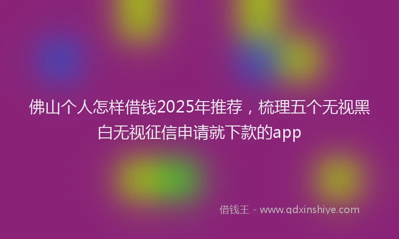 佛山个人怎样借钱2025年推荐，梳理五个无视黑白无视征信申请就下款的app