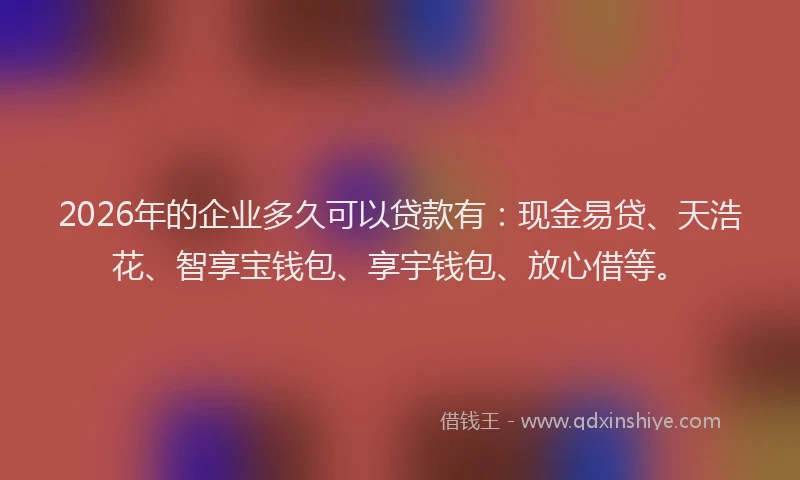 2026年的企业多久可以贷款有:现金易贷、天浩花、智享宝钱包、享宇钱包、放心借等。