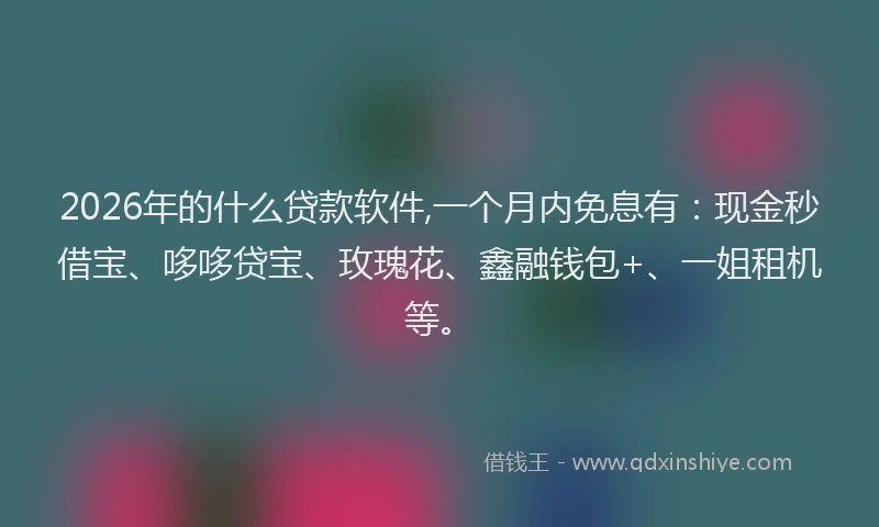2026年的什么贷款软件,一个月内免息有：现金秒借宝、哆哆贷宝、玫瑰花、鑫融钱包+、一姐租机等。
