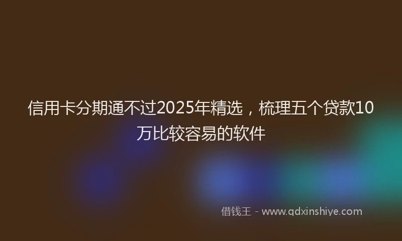 信用卡分期通不过2025年精选，梳理五个贷款10万比较容易的软件