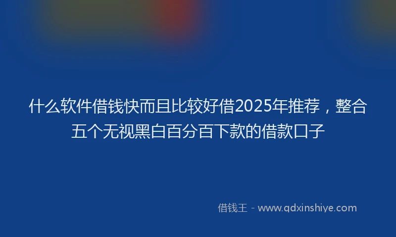 什么软件借钱快而且比较好借2025年推荐，整合五个无视黑白百分百下款的借款口子