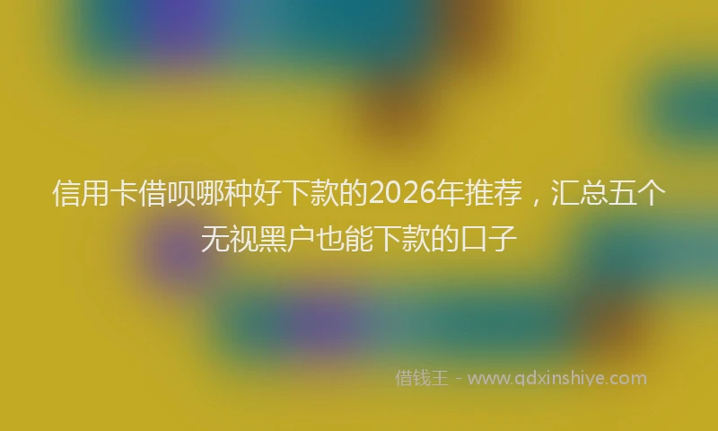 信用卡借呗哪种好下款的2026年推荐,汇总五个无视黑户也能下款的口子
