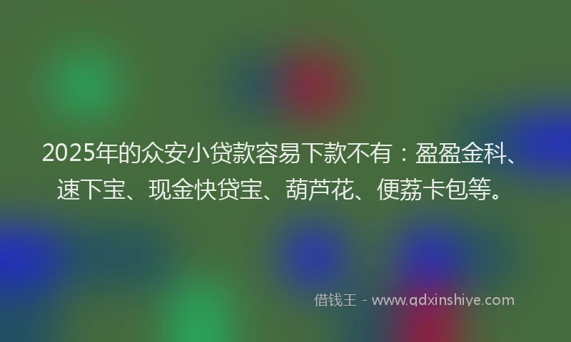 2025年的众安小贷款容易下款不有:盈盈金科、速下宝、现金快贷宝、葫芦花、便荔卡包等。
