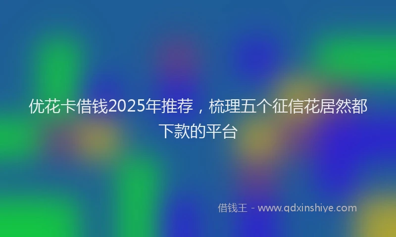 优花卡借钱2025年推荐，梳理五个征信花居然都下款的平台