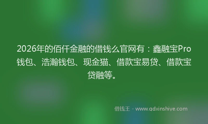 2026年的佰仟金融的借钱么官网有:鑫融宝Pro钱包、浩瀚钱包、现金猫、借款宝易贷、借款宝贷融等。