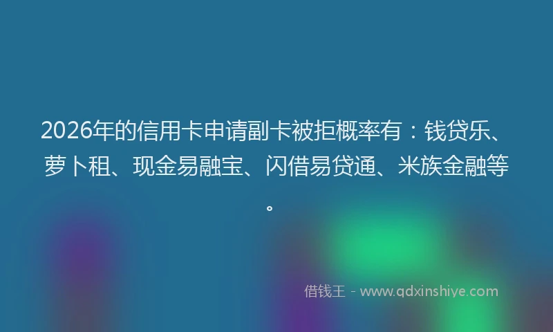 2026年的信用卡申请副卡被拒概率有：钱贷乐、萝卜租、现金易融宝、闪借易贷通、米族金融等。