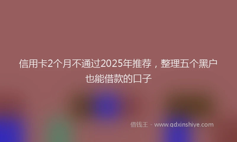 信用卡2个月不通过2025年推荐，整理五个黑户也能借款的口子