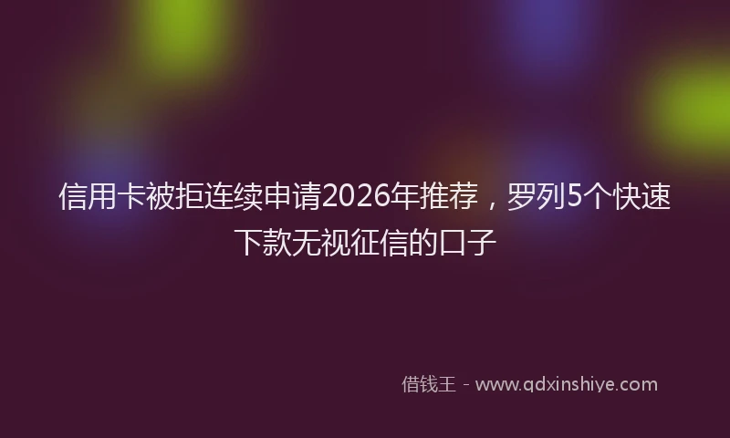 信用卡被拒连续申请2026年推荐，罗列5个快速下款无视征信的口子