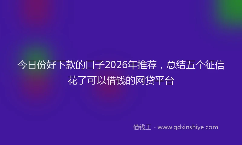 今日份好下款的口子2026年推荐，总结五个征信花了可以借钱的网贷平台