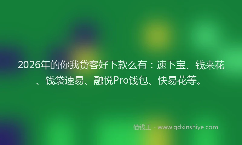 2026年的你我贷客好下款么有：速下宝、钱来花、钱袋速易、融悦Pro钱包、快易花等。