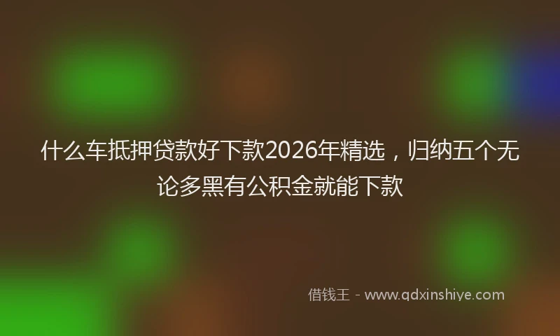 什么车抵押贷款好下款2026年精选，归纳五个无论多黑有公积金就能下款