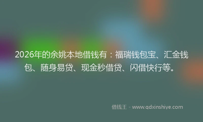 2026年的余姚本地借钱有：福瑞钱包宝、汇金钱包、随身易贷、现金秒借贷、闪借快行等。