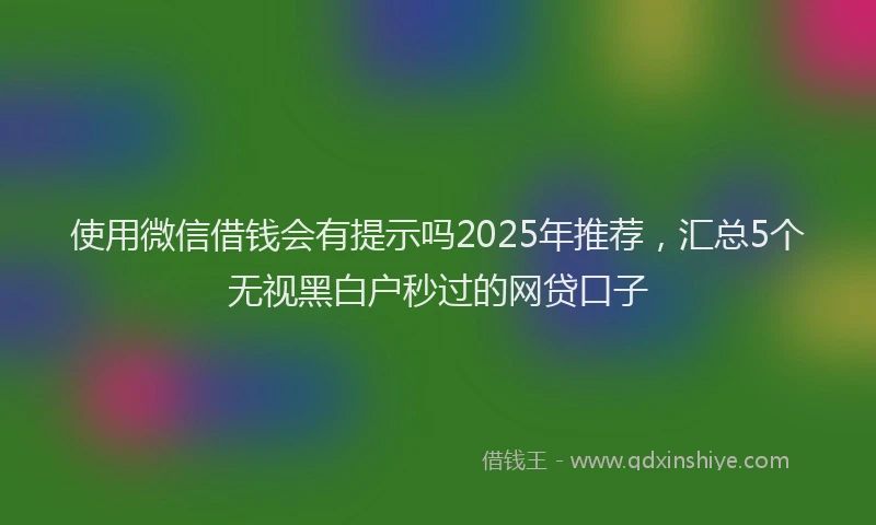 使用微信借钱会有提示吗2025年推荐，汇总5个无视黑白户秒过的网贷口子