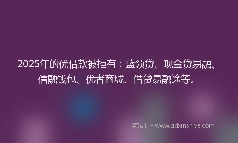 2025年的优借款被拒有:蓝领贷、现金贷易融、信融钱包、优者商城、借贷易融途等。