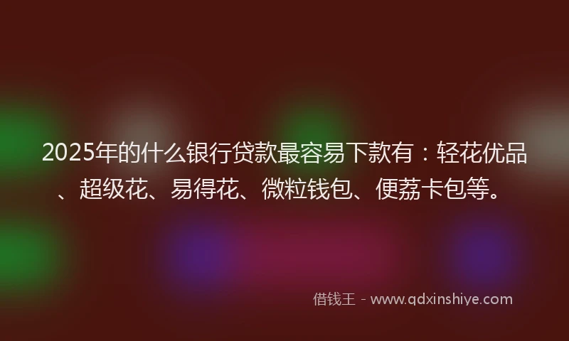 2025年的什么银行贷款最容易下款有：轻花优品、超级花、易得花、微粒钱包、便荔卡包等。