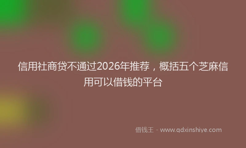 信用社商贷不通过2026年推荐，概括五个芝麻信用可以借钱的平台