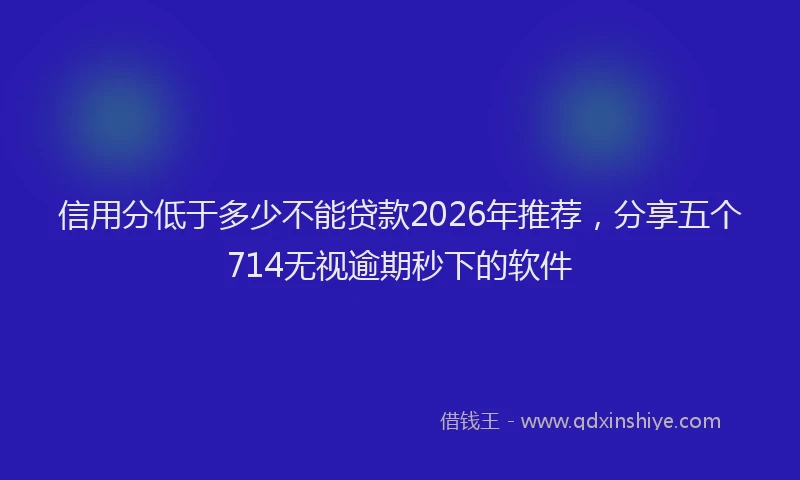 信用分低于多少不能贷款2026年推荐，分享五个714无视逾期秒下的软件