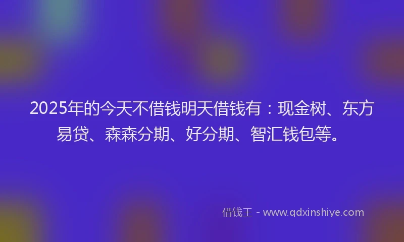 2025年的今天不借钱明天借钱有:现金树、东方易贷、森森分期、好分期、智汇钱包等。