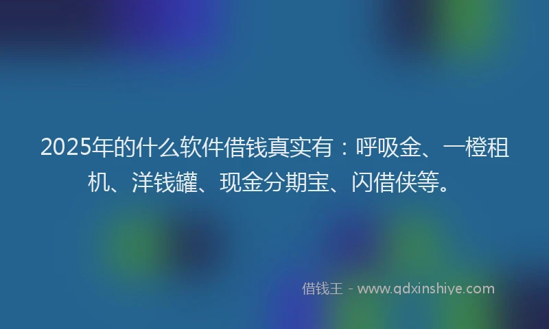 2025年的什么软件借钱真实有：呼吸金、一橙租机、洋钱罐、现金分期宝、闪借侠等。