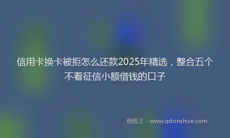 信用卡换卡被拒怎么还款2025年精选，整合五个不看征信小额借钱的口子