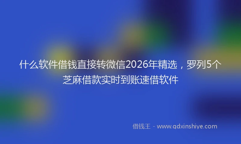 什么软件借钱直接转微信2026年精选，罗列5个芝麻借款实时到账速借软件