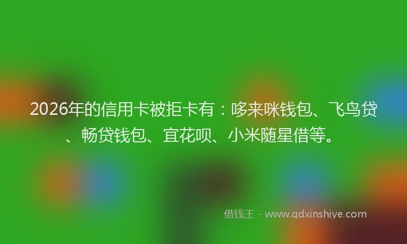 2026年的信用卡被拒卡有：哆来咪钱包、飞鸟贷、畅贷钱包、宜花呗、小米随星借等。