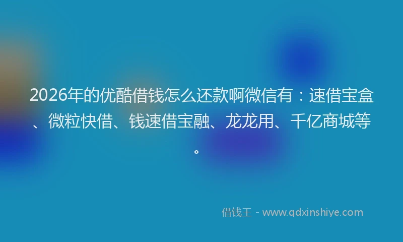 2026年的优酷借钱怎么还款啊微信有：速借宝盒、微粒快借、钱速借宝融、龙龙用、千亿商城等。