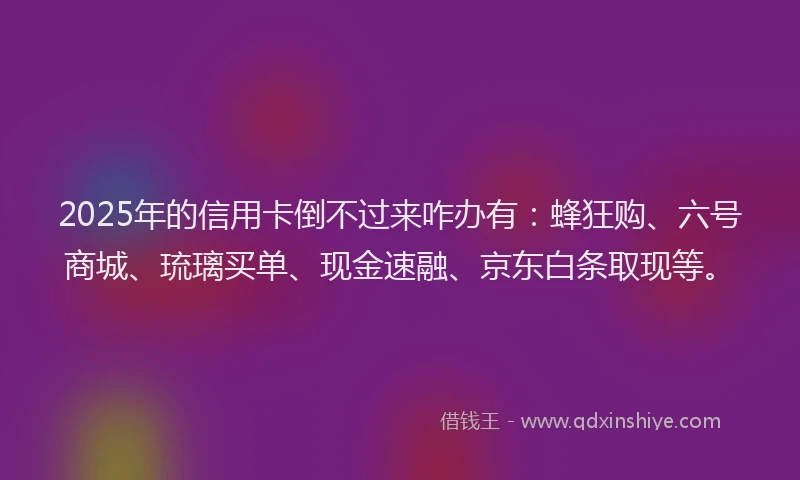 2025年的信用卡倒不过来咋办有:蜂狂购、六号商城、琉璃买单、现金速融、京东白条取现等。