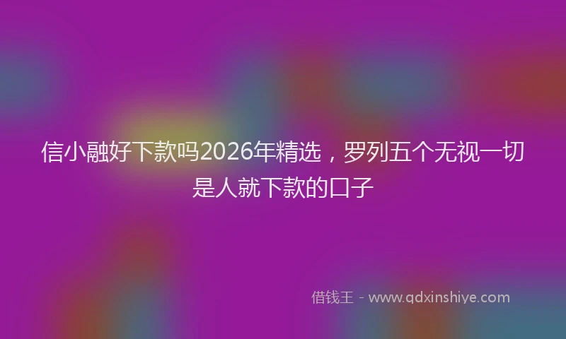 信小融好下款吗2026年精选，罗列五个无视一切是人就下款的口子