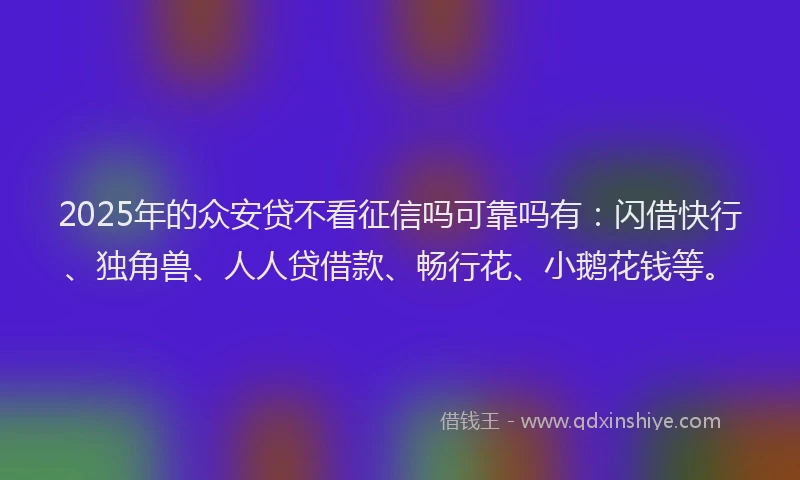 2025年的众安贷不看征信吗可靠吗有:闪借快行、独角兽、人人贷借款、畅行花、小鹅花钱等。