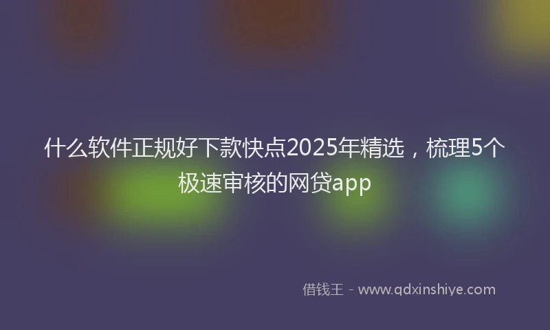 什么软件正规好下款快点2025年精选，梳理5个极速审核的网贷app