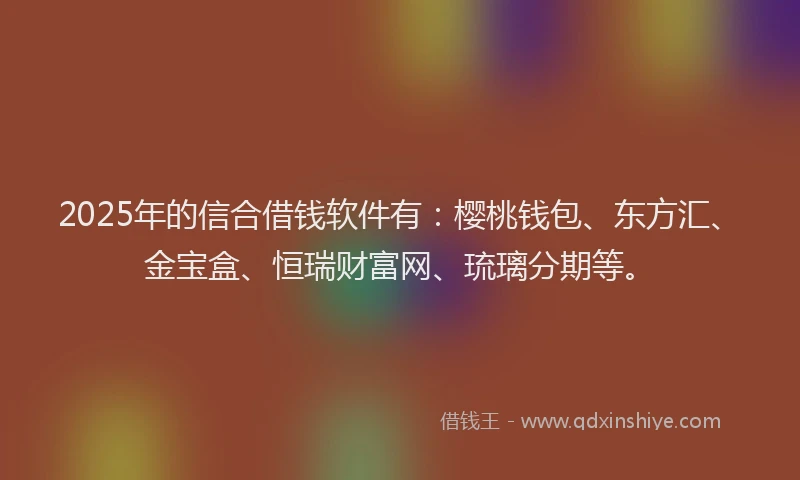 2025年的信合借钱软件有：樱桃钱包、东方汇、金宝盒、恒瑞财富网、琉璃分期等。