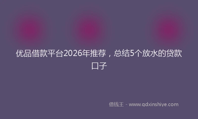优品借款平台2026年推荐，总结5个放水的贷款口子