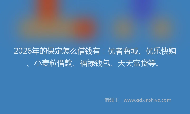 2026年的保定怎么借钱有：优者商城、优乐快购、小麦粒借款、福禄钱包、天天富贷等。