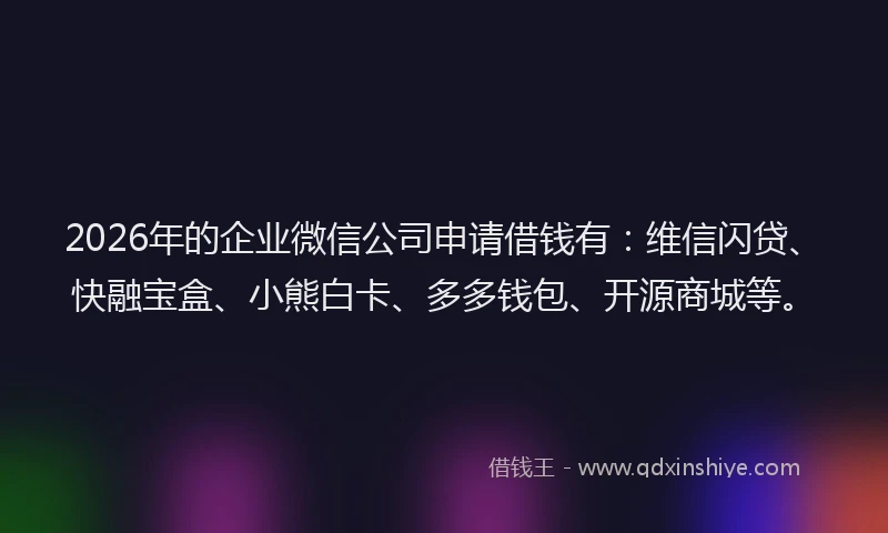 2026年的企业微信公司申请借钱有:维信闪贷、快融宝盒、小熊白卡、多多钱包、开源商城等。