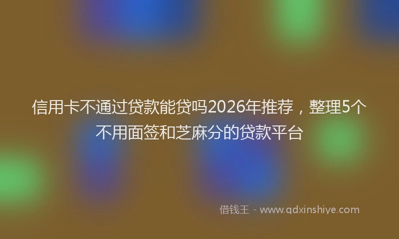 信用卡不通过贷款能贷吗2026年推荐，整理5个不用面签和芝麻分的贷款平台