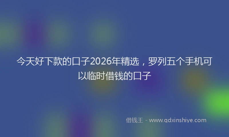 今天好下款的口子2026年精选，罗列五个手机可以临时借钱的口子