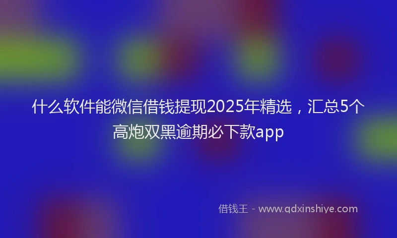 什么软件能微信借钱提现2025年精选，汇总5个高炮双黑逾期必下款app