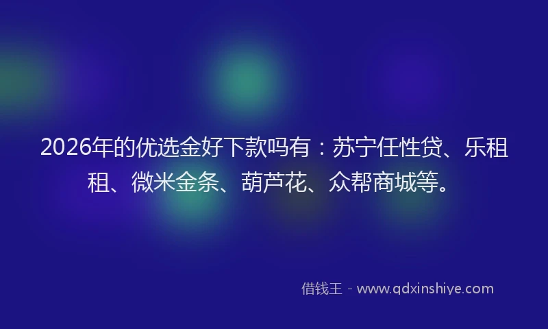 2026年的优选金好下款吗有:苏宁任性贷、乐租租、微米金条、葫芦花、众帮商城等。