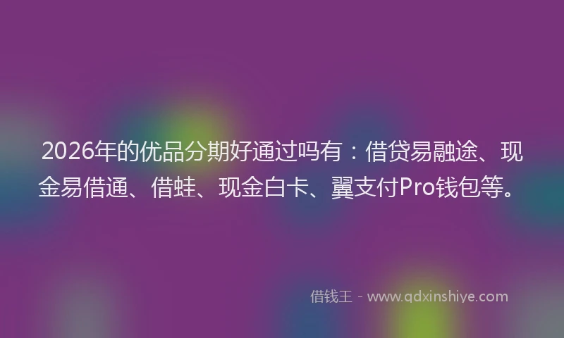 2026年的优品分期好通过吗有:借贷易融途、现金易借通、借蛙、现金白卡、翼支付Pro钱包等。