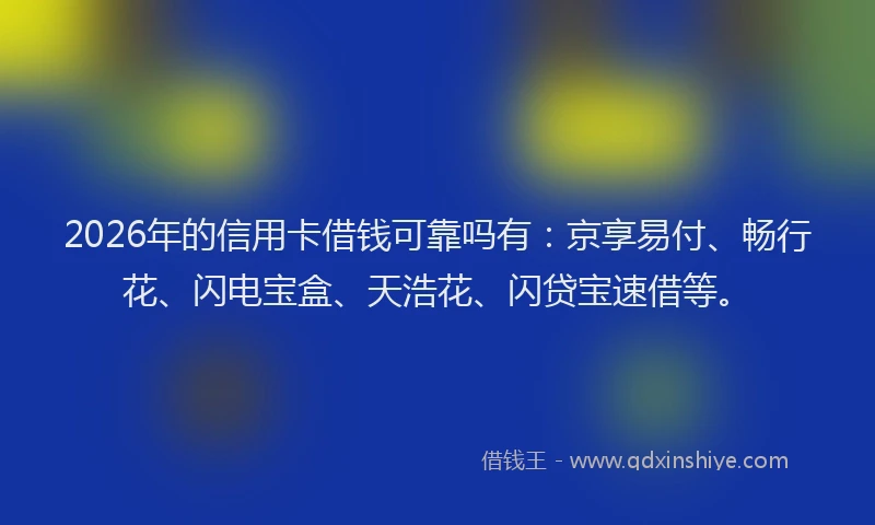 2026年的信用卡借钱可靠吗有：京享易付、畅行花、闪电宝盒、天浩花、闪贷宝速借等。