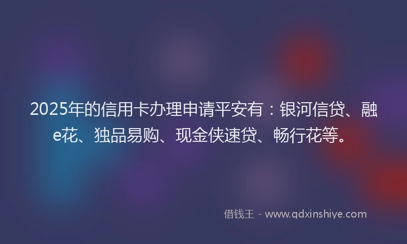 2025年的信用卡办理申请平安有：银河信贷、融e花、独品易购、现金侠速贷、畅行花等。