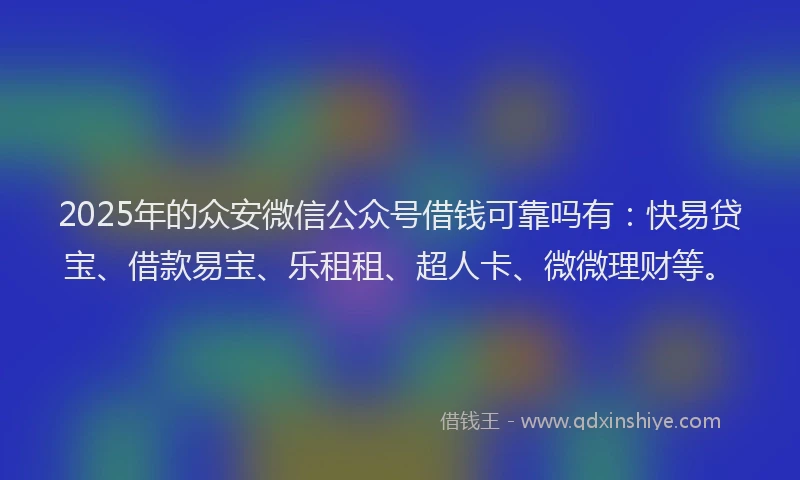 2025年的众安微信公众号借钱可靠吗有：快易贷宝、借款易宝、乐租租、超人卡、微微理财等。