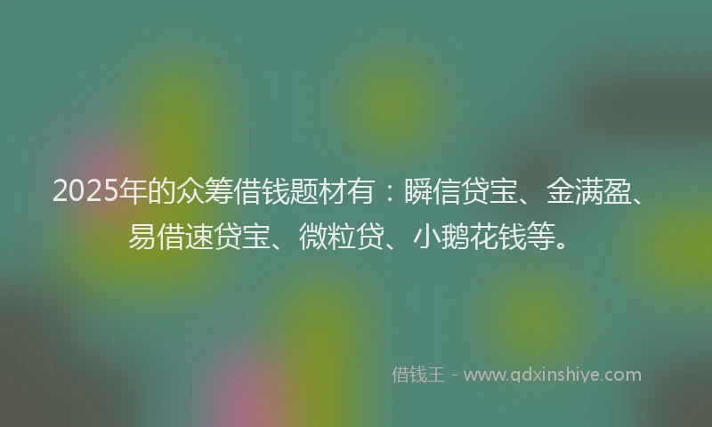 2025年的众筹借钱题材有：瞬信贷宝、金满盈、易借速贷宝、微粒贷、小鹅花钱等。