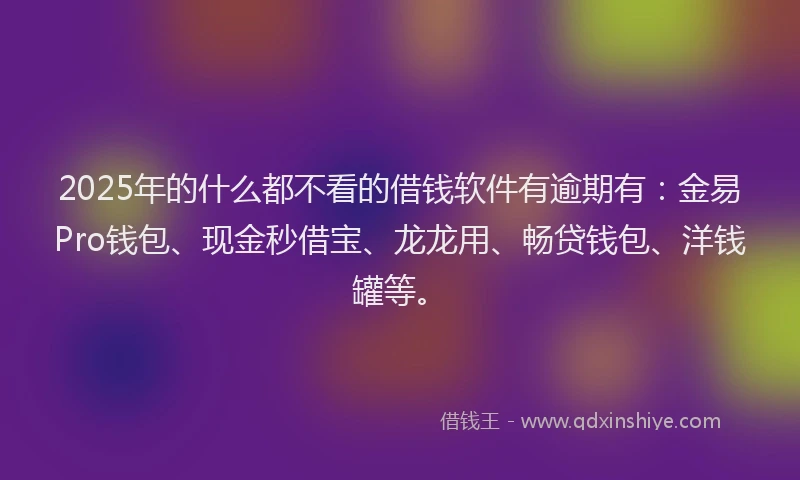 2025年的什么都不看的借钱软件有逾期有：金易Pro钱包、现金秒借宝、龙龙用、畅贷钱包、洋钱罐等。
