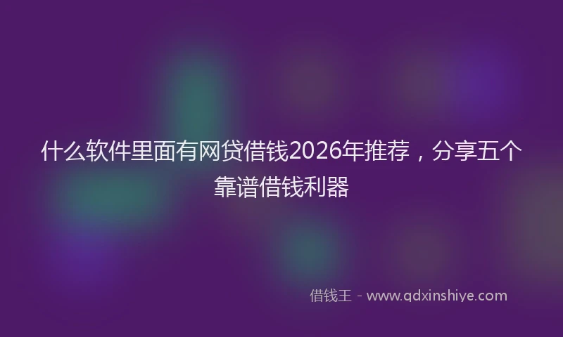 什么软件里面有网贷借钱2026年推荐，分享五个靠谱借钱利器